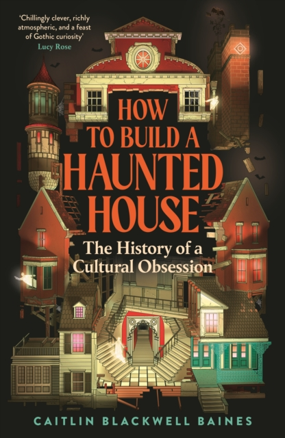 How to Build a Haunted House: The History of a Cultural Obsession - Caitlin Blackwell Baines